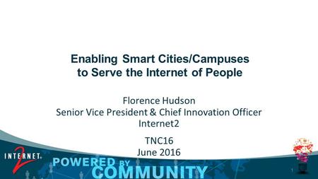 1 Enabling Smart Cities/Campuses to Serve the Internet of People Florence Hudson Senior Vice President & Chief Innovation Officer Internet2 TNC16 June.