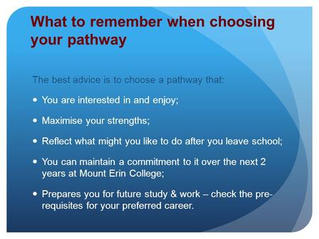 What to remember when choosing your pathway The best advice is to choose a pathway that: You are interested in and enjoy; Maximise your strengths; Reflect.