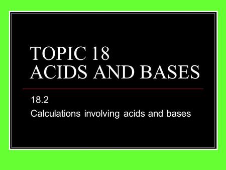 TOPIC 18 ACIDS AND BASES 18.2 Calculations involving acids and bases.