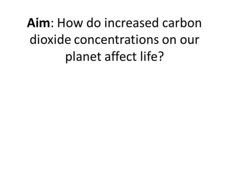 Aim: How do increased carbon dioxide concentrations on our planet affect life?