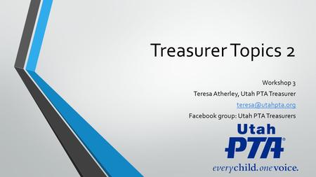 Treasurer Topics 2 Workshop 3 Teresa Atherley, Utah PTA Treasurer Facebook group: Utah PTA Treasurers.