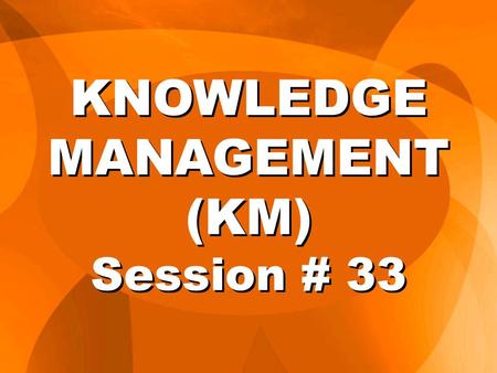 KNOWLEDGE MANAGEMENT (KM) Session # 33. Corporate Intranet A Conceptual Model INTRANET Production Team— New Product Budget Director— New Product Knowledge.