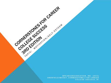 CORNERSTONES FOR CAREER COLLEGE SUCCESS 3RD EDITION TOPIC: MOTIVATION/SELF-ESTEEM ©PEARSON EDUCATION, INC. (2013) SHERFIELD/MOODY, CORNERSTONES FOR CAREER.