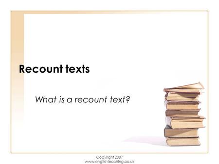 Copyright 2007 www.englishteaching.co.uk Recount texts What is a recount text?