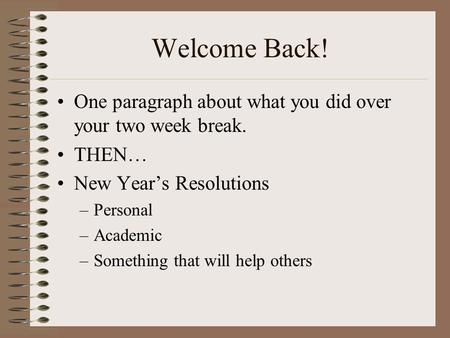 Welcome Back! One paragraph about what you did over your two week break. THEN… New Year’s Resolutions –Personal –Academic –Something that will help others.
