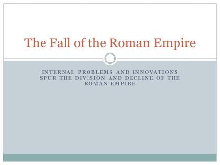 INTERNAL PROBLEMS AND INNOVATIONS SPUR THE DIVISION AND DECLINE OF THE ROMAN EMPIRE The Fall of the Roman Empire.