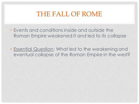 THE FALL OF ROME Events and conditions inside and outside the Roman Empire weakened it and led to its collapse Essential Question: What led to the weakening.