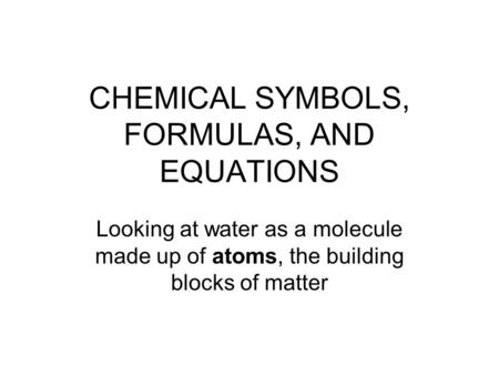 CHEMICAL SYMBOLS, FORMULAS, AND EQUATIONS Looking at water as a molecule made up of atoms, the building blocks of matter.