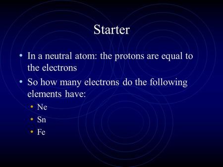 Starter In a neutral atom: the protons are equal to the electrons So how many electrons do the following elements have: Ne Sn Fe.
