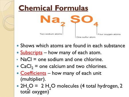 Chemical Formulas Shows which atoms are found in each substance Subscripts – how many of each atom. NaCl = one sodium and one chlorine. CaCl 2 = one calcium.