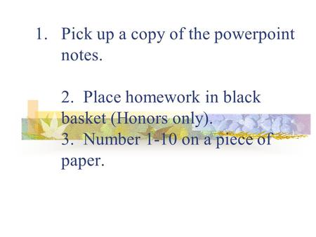 1.Pick up a copy of the powerpoint notes. 2. Place homework in black basket (Honors only). 3. Number 1-10 on a piece of paper.