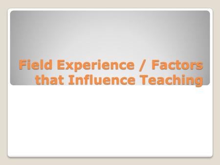 Field Experience / Factors that Influence Teaching.
