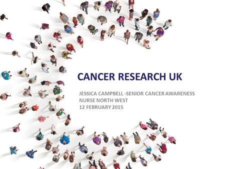 CANCER RESEARCH UK JESSICA CAMPBELL -SENIOR CANCER AWARENESS NURSE NORTH WEST 12 FEBRUARY 2015.