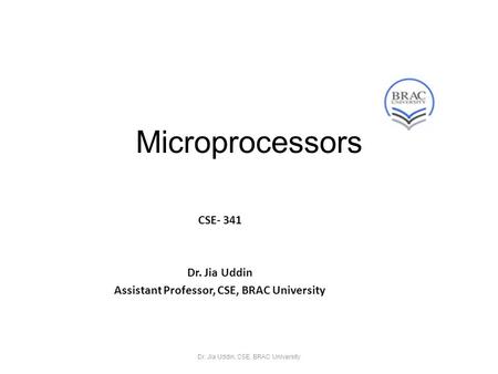 Microprocessors CSE- 341 Dr. Jia Uddin Assistant Professor, CSE, BRAC University Dr. Jia Uddin, CSE, BRAC University.