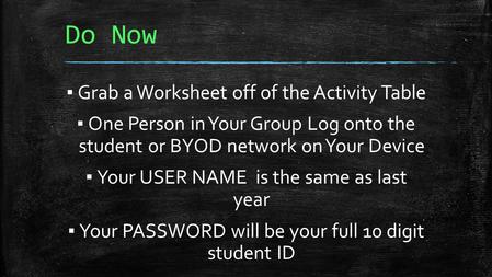 Do Now ▪ Grab a Worksheet off of the Activity Table ▪ One Person in Your Group Log onto the student or BYOD network on Your Device ▪ Your USER NAME is.