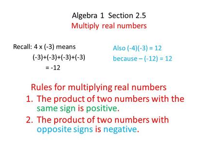 Algebra 1 Section 2.5 Multiply real numbers Recall: 4 x (-3) means (-3)+(-3)+(-3)+(-3) = -12 Also (-4)(-3) = 12 because – (-12) = 12 Rules for multiplying.