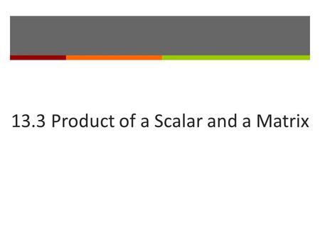 13.3 Product of a Scalar and a Matrix.  In matrix algebra, a real number is often called a.  To multiply a matrix by a scalar, you multiply each entry.