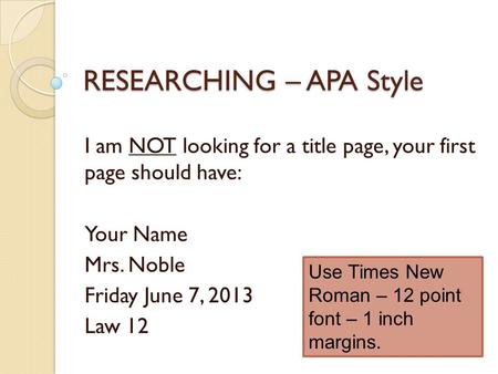 RESEARCHING – APA Style I am NOT looking for a title page, your first page should have: Your Name Mrs. Noble Friday June 7, 2013 Law 12 Use Times New Roman.