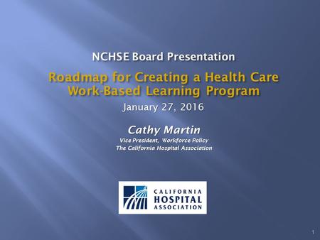 NCHSE Board Presentation Roadmap for Creating a Health Care Work-Based Learning Program January 27, 2016 Cathy Martin Vice President, Workforce Policy.