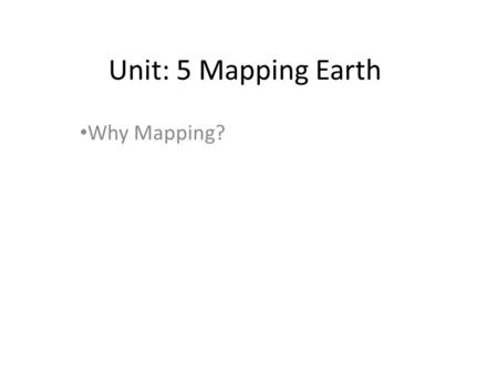 Unit: 5 Mapping Earth Why Mapping?. Mapping Earth Whether you think about it or not. Your life (especially this day in age) is effected directly by having.