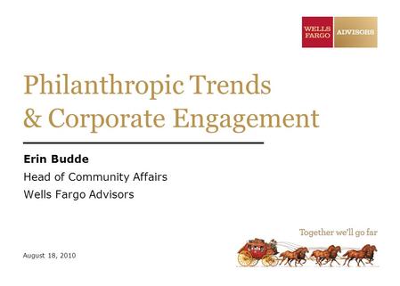 Philanthropic Trends & Corporate Engagement Erin Budde Head of Community Affairs Wells Fargo Advisors August 18, 2010.