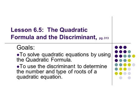 Lesson 6.5: The Quadratic Formula and the Discriminant, pg. 313 Goals: To solve quadratic equations by using the Quadratic Formula. To use the discriminant.