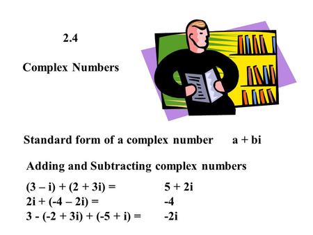 2.4 Complex Numbers Standard form of a complex number a + bi Adding and Subtracting complex numbers (3 – i) + (2 + 3i) = 2i + (-4 – 2i) = 3 - (-2 + 3i)