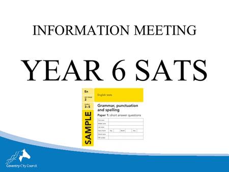 INFORMATION MEETING YEAR 6 SATS. SATS WEEK Monday 9 th May- Thursday 12 th May Monday English reading test, reading booklet and associated answer booklet.