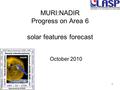 1 MURI:NADIR Progress on Area 6 solar features forecast October 2010.