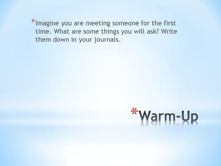 * Imagine you are meeting someone for the first time. What are some things you will ask? Write them down in your journals.