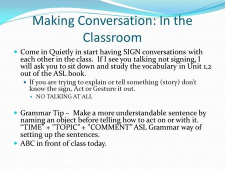 Making Conversation: In the Classroom Come in Quietly in start having SIGN conversations with each other in the class. If I see you talking not signing,