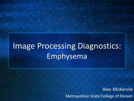 Image Processing Diagnostics: Emphysema Alex McKenzie Metropolitan State College of Denver.