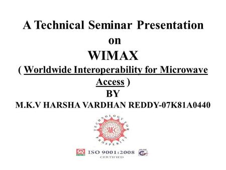 A Technical Seminar Presentation on WIMAX ( Worldwide Interoperability for Microwave Access ) BY M.K.V HARSHA VARDHAN REDDY-07K81A0440.