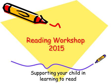 Reading Workshop 2015 Supporting your child in learning to read.
