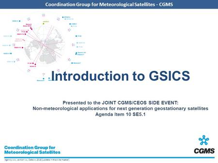 Agency xxx, version xx, Date xx 2016 [update in the slide master] Coordination Group for Meteorological Satellites - CGMS Introduction to GSICS Presented.