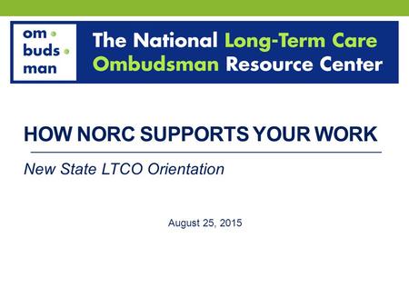 HOW NORC SUPPORTS YOUR WORK New State LTCO Orientation August 25, 2015.