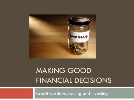 MAKING GOOD FINANCIAL DECISIONS Credit Cards vs. Saving and Investing.