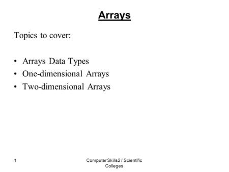Computer Skills2 / Scientific Colleges 1 Arrays Topics to cover: Arrays Data Types One-dimensional Arrays Two-dimensional Arrays.