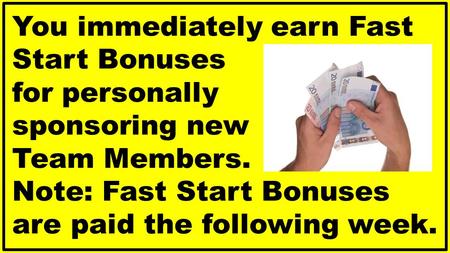 You immediately earn Fast Start Bonuses for personally sponsoring new Team Members. Note: Fast Start Bonuses are paid the following week.