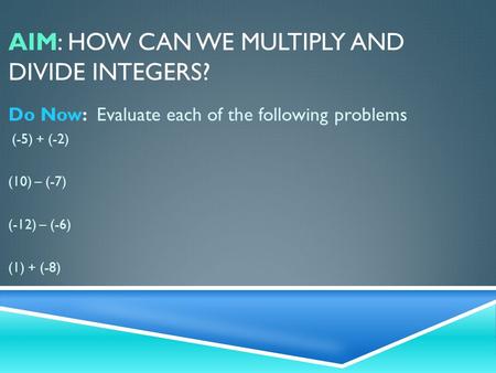 AIM: HOW CAN WE MULTIPLY AND DIVIDE INTEGERS? Do Now: Evaluate each of the following problems (-5) + (-2) (10) – (-7) (-12) – (-6) (1) + (-8)
