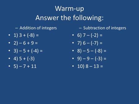 Warm-up Answer the following: – Addition of integers 1) 3 + (-8) = 2) – 6 + 9 = 3) – 5 + (-4) = 4) 5 + (-3) 5) – 7 + 11 – Subtraction of integers 6) 7.