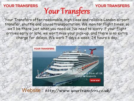 Your Transfers Your Transfers offer reasonable, high class and reliable London airport transfer, shuttle and cruise transportation. We monitor flight times,