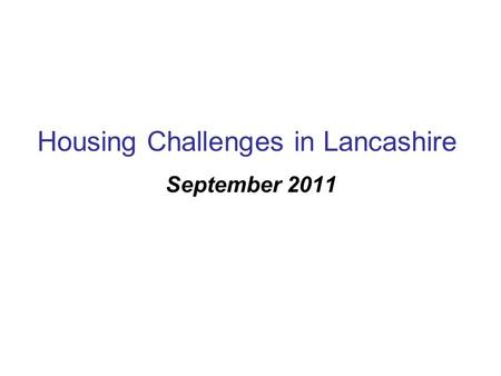 Housing Challenges in Lancashire September 2011. On-going Issues Deprived neighbourhoods with very poor housing conditions (mostly privately rented),