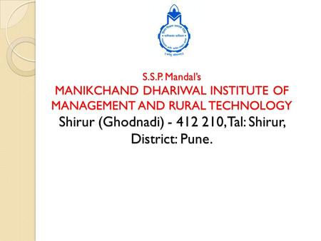 S.S.P. Mandal’s MANIKCHAND DHARIWAL INSTITUTE OF MANAGEMENT AND RURAL TECHNOLOGY Shirur (Ghodnadi) - 412 210, Tal: Shirur, District: Pune.