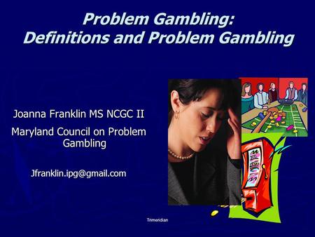 Trimeridian Problem Gambling: Definitions and Problem Gambling Joanna Franklin MS NCGC II Maryland Council on Problem Gambling