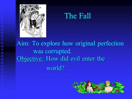 Aim: To explore how original perfection was corrupted. Objective: How did evil enter the world? world? The Fall.