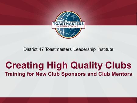 District 47 Toastmasters Leadership Institute Creating High Quality Clubs Training for New Club Sponsors and Club Mentors.