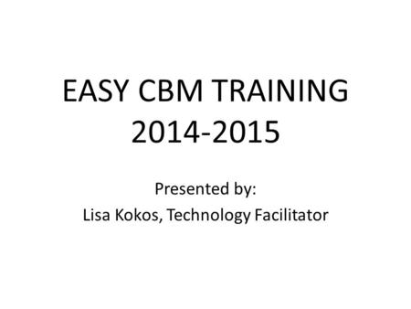 EASY CBM TRAINING 2014-2015 Presented by: Lisa Kokos, Technology Facilitator.