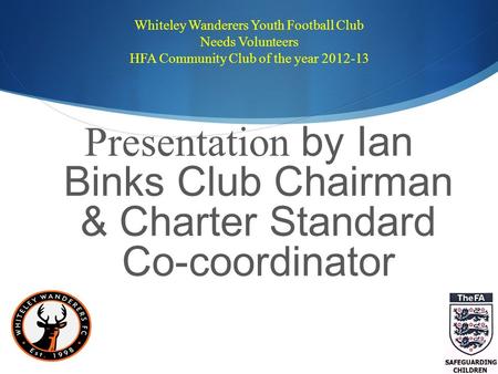 Whiteley Wanderers Youth Football Club Needs Volunteers HFA Community Club of the year 2012-13 Presentation by Ian Binks Club Chairman & Charter Standard.
