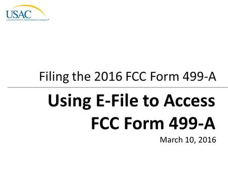 Filing the 2016 FCC Form 499-A March 10, 2016 Using E-File to Access FCC Form 499-A.
